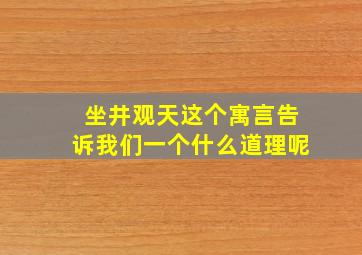 坐井观天这个寓言告诉我们一个什么道理呢