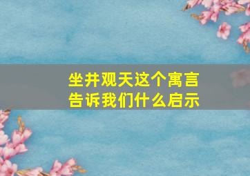 坐井观天这个寓言告诉我们什么启示