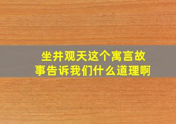 坐井观天这个寓言故事告诉我们什么道理啊