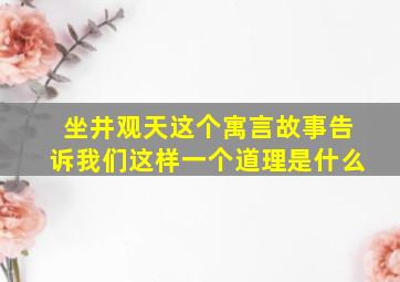 坐井观天这个寓言故事告诉我们这样一个道理是什么