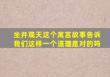 坐井观天这个寓言故事告诉我们这样一个道理是对的吗