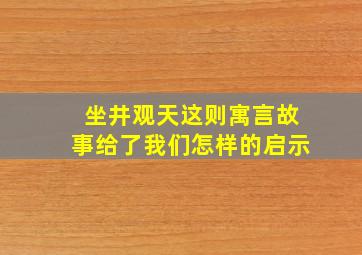 坐井观天这则寓言故事给了我们怎样的启示