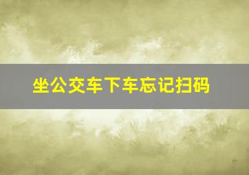 坐公交车下车忘记扫码