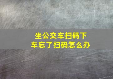 坐公交车扫码下车忘了扫码怎么办