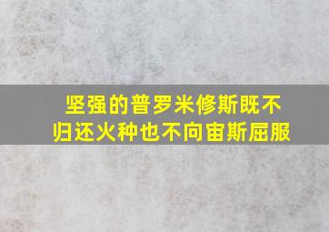 坚强的普罗米修斯既不归还火种也不向宙斯屈服