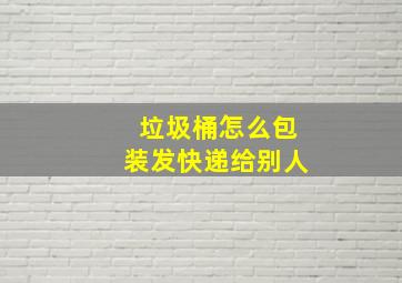 垃圾桶怎么包装发快递给别人