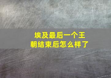 埃及最后一个王朝结束后怎么样了