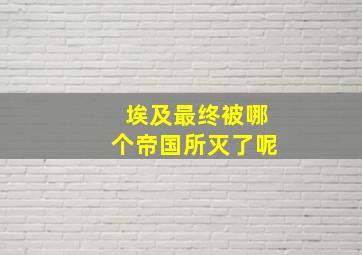 埃及最终被哪个帝国所灭了呢