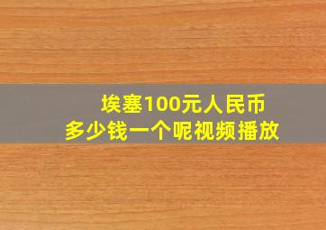 埃塞100元人民币多少钱一个呢视频播放