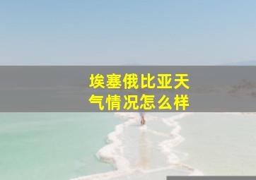 埃塞俄比亚天气情况怎么样