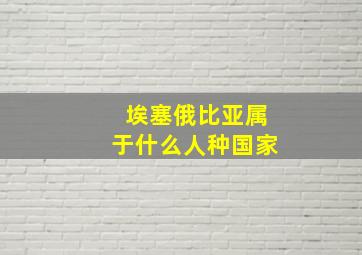 埃塞俄比亚属于什么人种国家