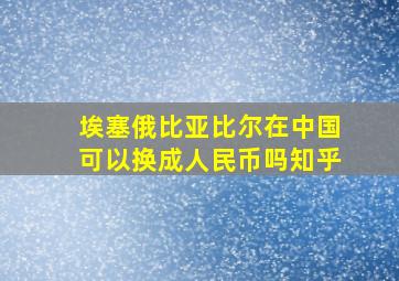 埃塞俄比亚比尔在中国可以换成人民币吗知乎