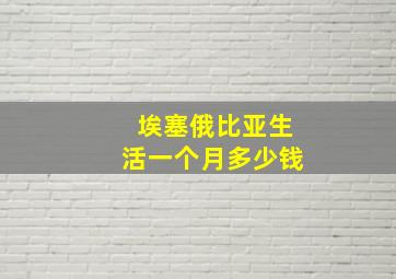 埃塞俄比亚生活一个月多少钱