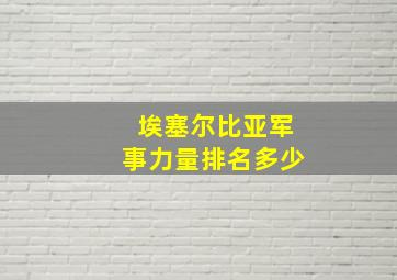 埃塞尔比亚军事力量排名多少