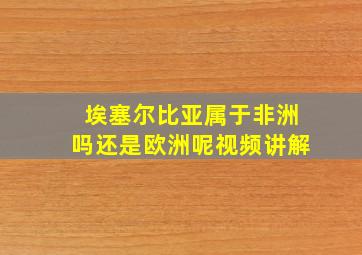 埃塞尔比亚属于非洲吗还是欧洲呢视频讲解