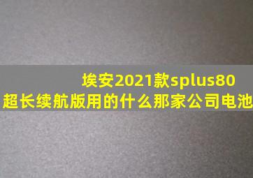 埃安2021款splus80超长续航版用的什么那家公司电池