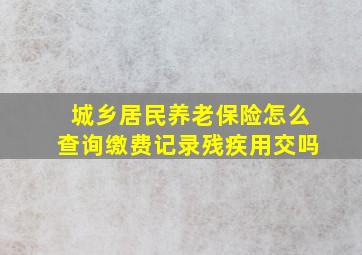 城乡居民养老保险怎么查询缴费记录残疾用交吗