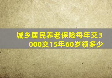 城乡居民养老保险每年交3000交15年60岁领多少