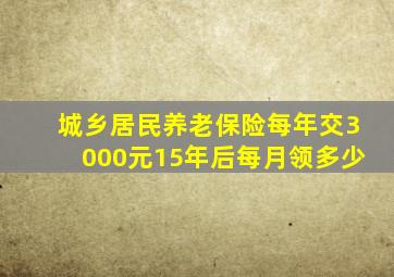 城乡居民养老保险每年交3000元15年后每月领多少