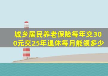 城乡居民养老保险每年交300元交25年退休每月能领多少