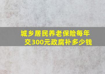 城乡居民养老保险每年交300元政腐补多少钱