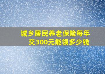 城乡居民养老保险每年交300元能领多少钱