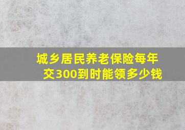 城乡居民养老保险每年交300到时能领多少钱