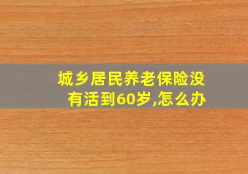 城乡居民养老保险没有活到60岁,怎么办