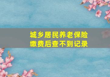 城乡居民养老保险缴费后查不到记录