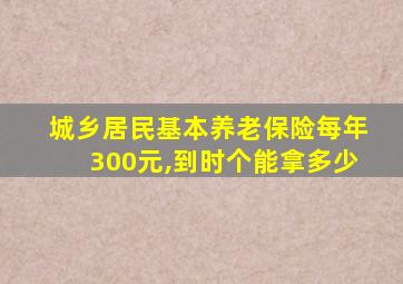 城乡居民基本养老保险每年300元,到时个能拿多少