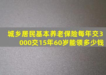 城乡居民基本养老保险每年交3000交15年60岁能领多少钱