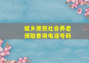 城乡居民社会养老保险查询电话号码