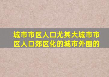 城市市区人口尤其大城市市区人口郊区化的城市外围的