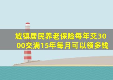 城镇居民养老保险每年交3000交满15年每月可以领多钱