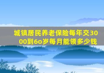 城镇居民养老保险每年交3000到6o岁每月能领多少钱