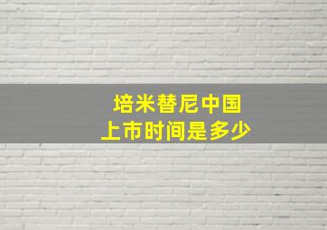 培米替尼中国上市时间是多少