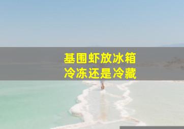 基围虾放冰箱冷冻还是冷藏