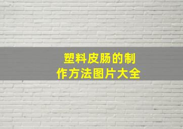 塑料皮肠的制作方法图片大全