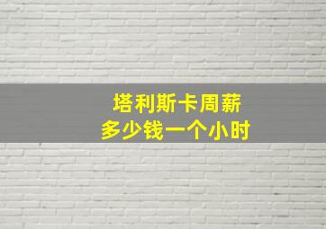 塔利斯卡周薪多少钱一个小时