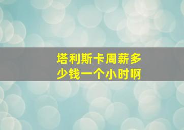 塔利斯卡周薪多少钱一个小时啊