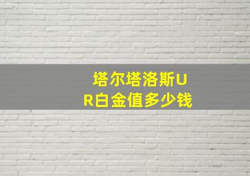 塔尔塔洛斯UR白金值多少钱