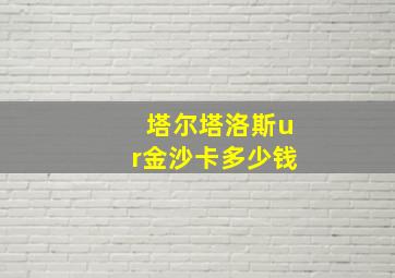 塔尔塔洛斯ur金沙卡多少钱