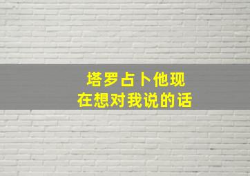 塔罗占卜他现在想对我说的话