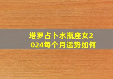 塔罗占卜水瓶座女2024每个月运势如何