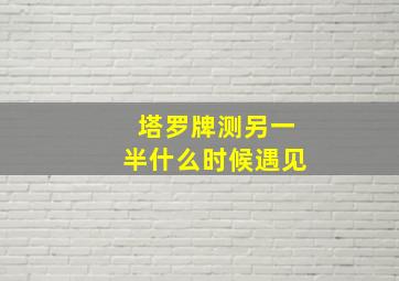 塔罗牌测另一半什么时候遇见