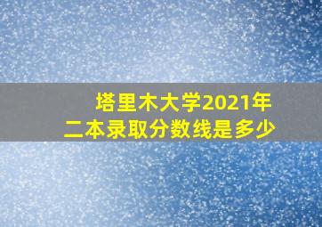 塔里木大学2021年二本录取分数线是多少