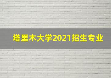 塔里木大学2021招生专业