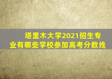 塔里木大学2021招生专业有哪些学校参加高考分数线