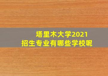 塔里木大学2021招生专业有哪些学校呢