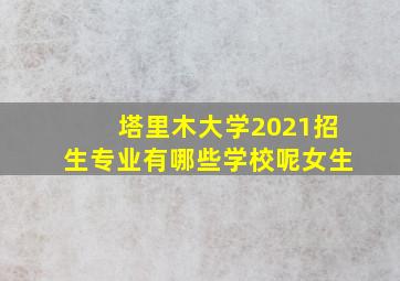 塔里木大学2021招生专业有哪些学校呢女生